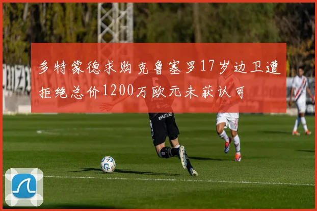 多特蒙德求购克鲁塞罗17岁边卫遭拒绝总价1200万欧元未获认可