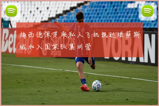 梅西德保罗乘私人飞机抵达堪萨斯城加入国家队集训营