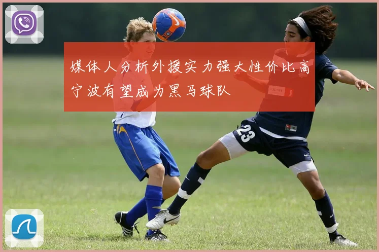 媒体人分析外援实力强大性价比高宁波有望成为黑马球队