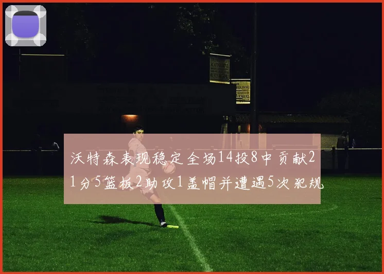 沃特森表现稳定全场14投8中贡献21分5篮板2助攻1盖帽并遭遇5次犯规