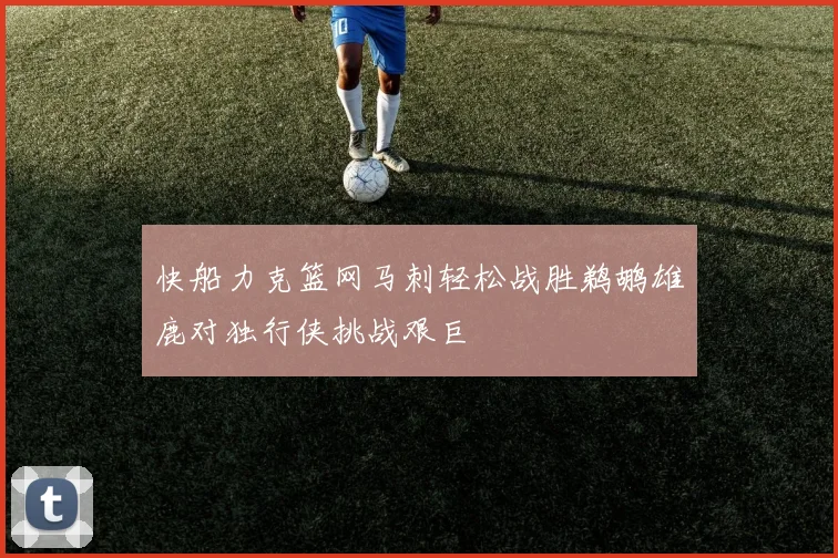 快船力克篮网马刺轻松战胜鹈鹕雄鹿对独行侠挑战艰巨