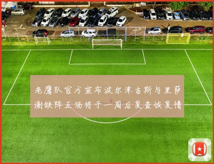 老鹰队官方宣布波尔津吉斯与里萨谢缺阵五场将于一周后复查恢复情况