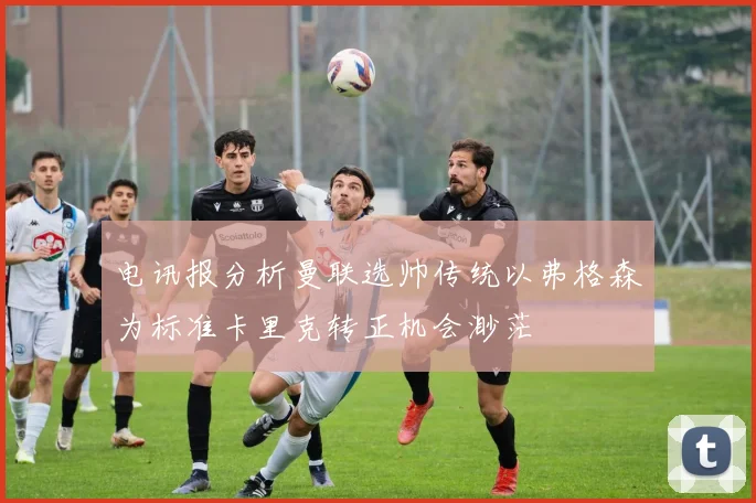 电讯报分析曼联选帅传统以弗格森为标准卡里克转正机会渺茫