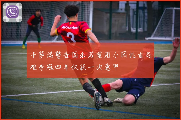 卡萨诺警告国米若重用小因扎吉恐难夺冠四年仅获一次意甲