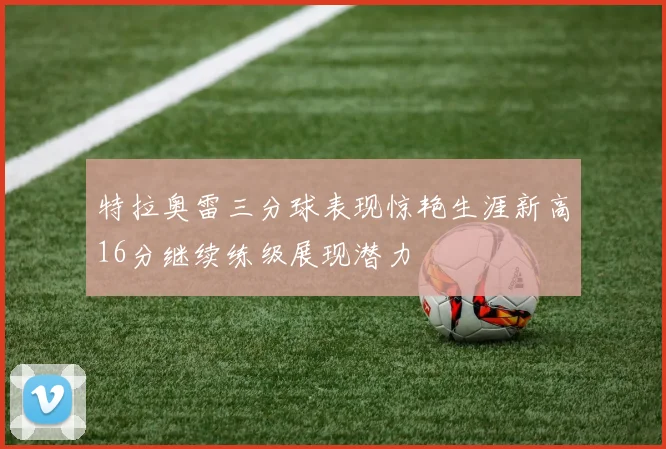 特拉奥雷三分球表现惊艳生涯新高16分继续练级展现潜力