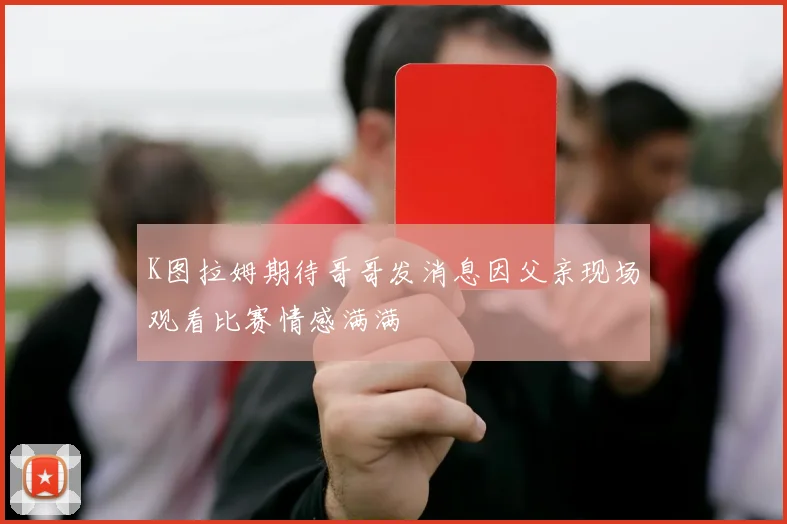 K图拉姆期待哥哥发消息因父亲现场观看比赛情感满满