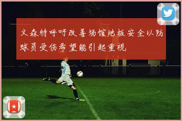 文森特呼吁改善场馆地板安全以防球员受伤希望能引起重视
