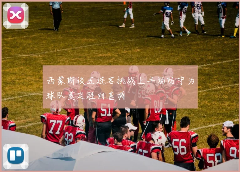 西蒙斯谈五连客挑战上半场防守为球队奠定胜利基调