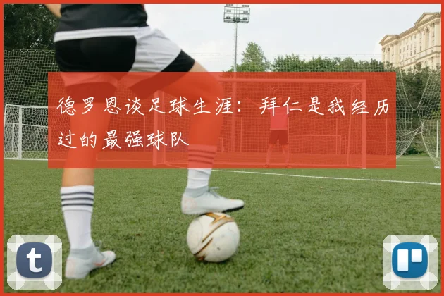 德罗恩谈足球生涯：拜仁是我经历过的最强球队