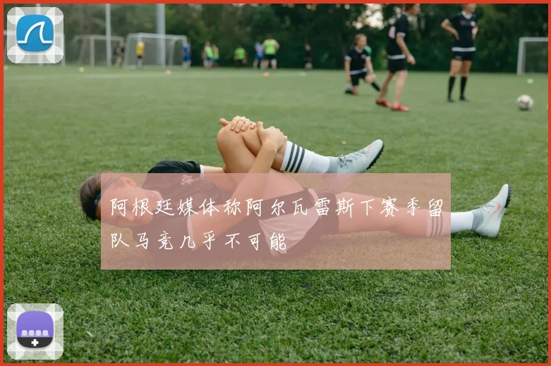 阿根廷媒体称阿尔瓦雷斯下赛季留队马竞几乎不可能