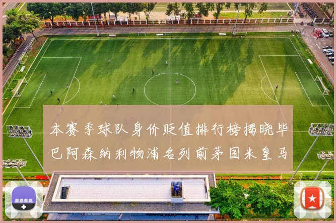 本赛季球队身价贬值排行榜揭晓毕巴阿森纳利物浦名列前茅国米皇马紧随其后