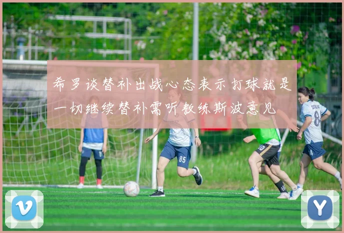 希罗谈替补出战心态表示打球就是一切继续替补需听教练斯波意见