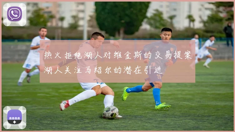 热火拒绝湖人对维金斯的交易提案湖人关注马绍尔的潜在引进