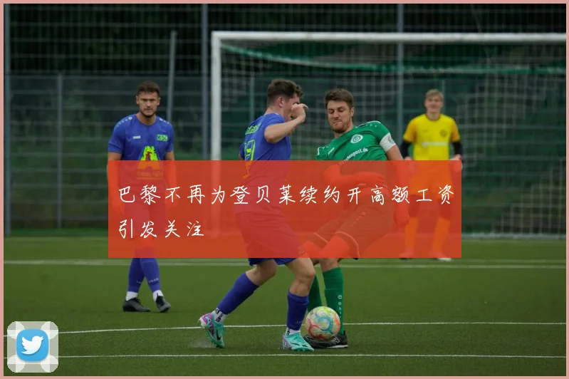 巴黎不再为登贝莱续约开高额工资引发关注