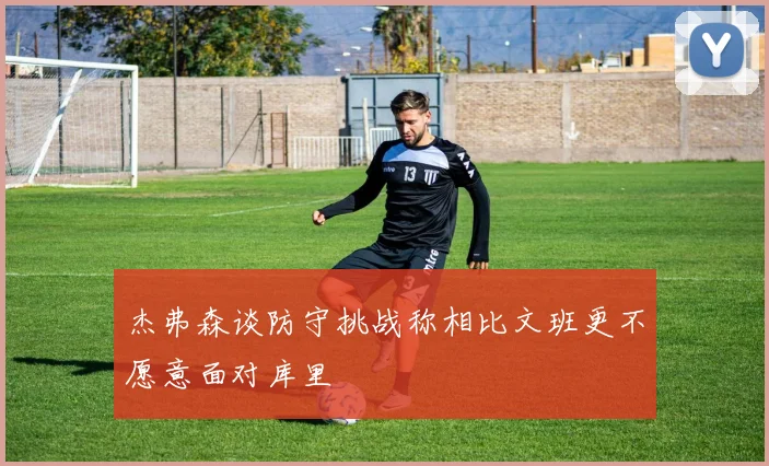 杰弗森谈防守挑战称相比文班更不愿意面对库里