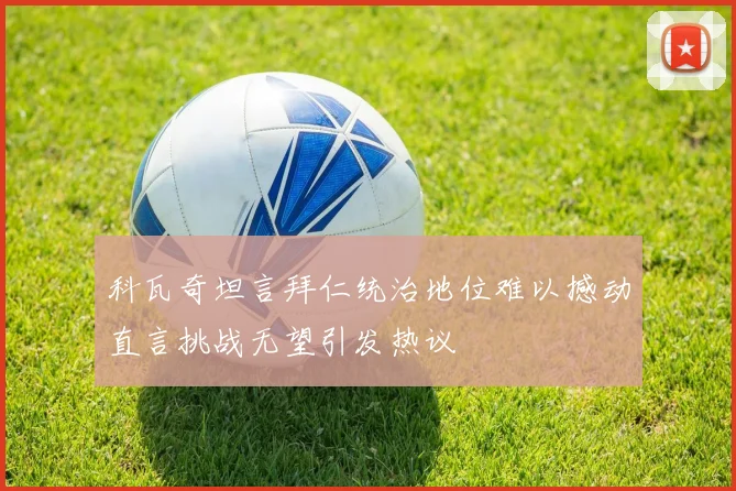 科瓦奇坦言拜仁统治地位难以撼动直言挑战无望引发热议