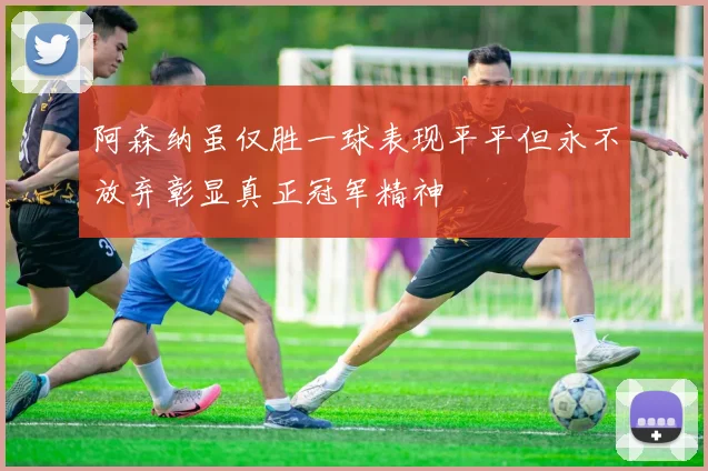 阿森纳虽仅胜一球表现平平但永不放弃彰显真正冠军精神