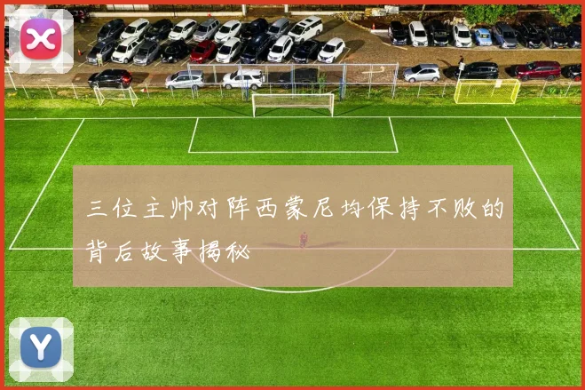 三位主帅对阵西蒙尼均保持不败的背后故事揭秘