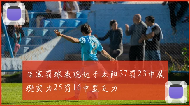 活塞罚球表现优于太阳37罚23中展现实力25罚16中显乏力