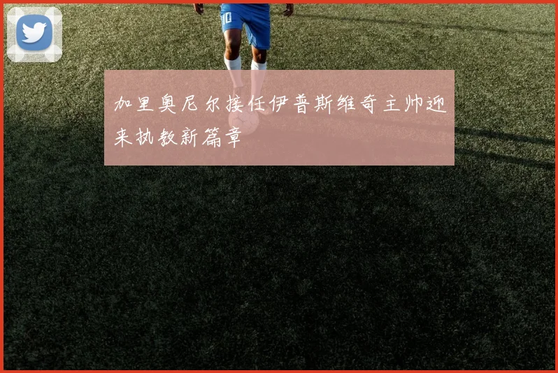 加里奥尼尔接任伊普斯维奇主帅迎来执教新篇章
