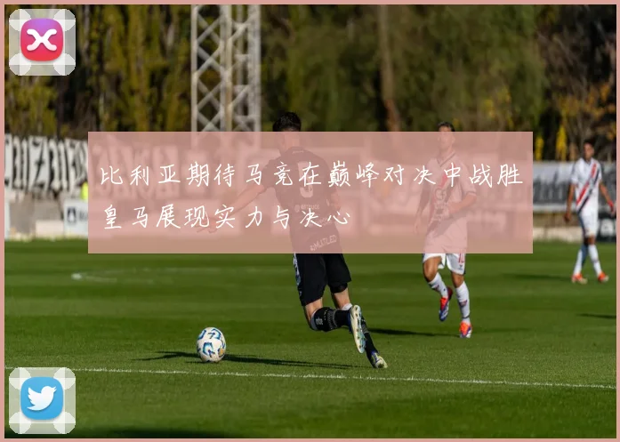 比利亚期待马竞在巅峰对决中战胜皇马展现实力与决心