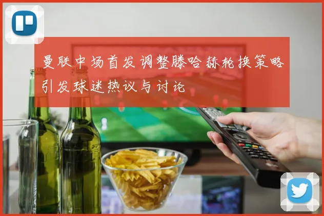 曼联中场首发调整滕哈赫轮换策略引发球迷热议与讨论