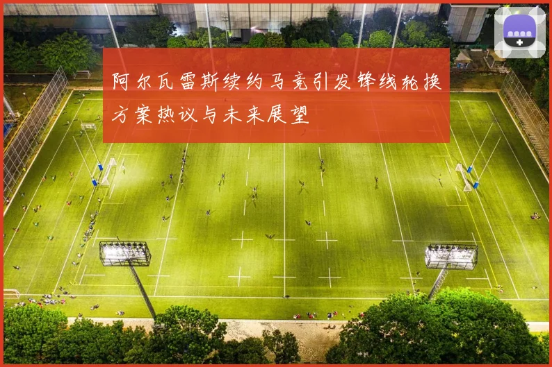阿尔瓦雷斯续约马竞引发锋线轮换方案热议与未来展望