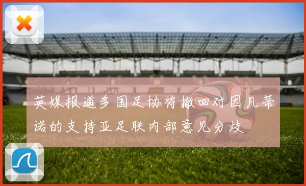 英媒报道多国足协将撤回对因凡蒂诺的支持亚足联内部意见分歧