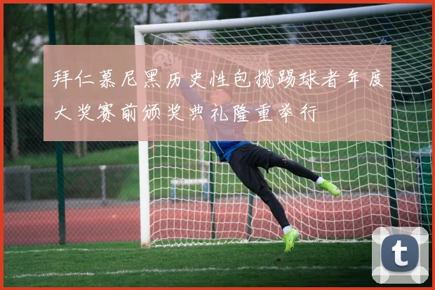 拜仁慕尼黑历史性包揽踢球者年度大奖赛前颁奖典礼隆重举行