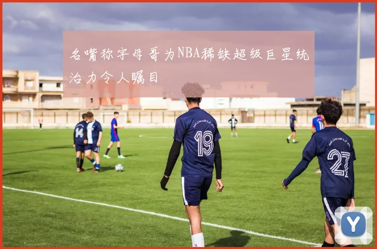 名嘴称字母哥为NBA稀缺超级巨星统治力令人瞩目