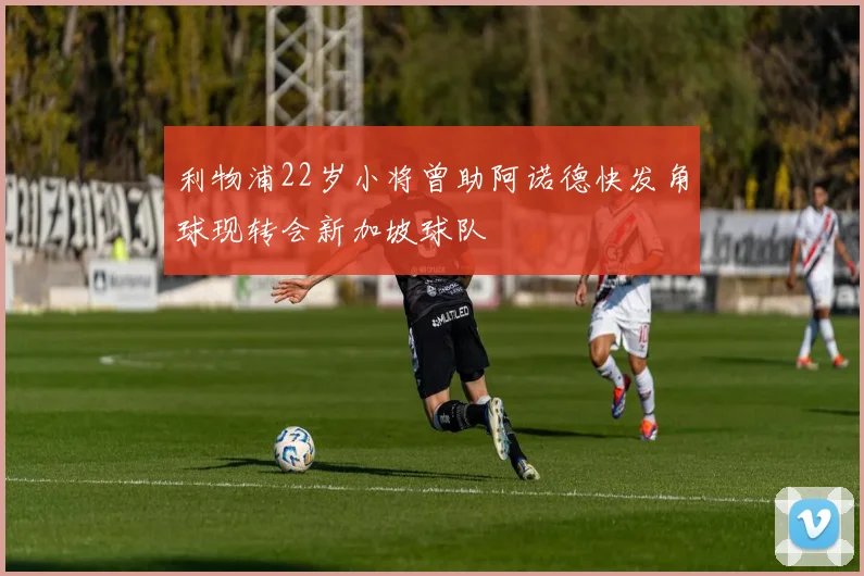 利物浦22岁小将曾助阿诺德快发角球现转会新加坡球队