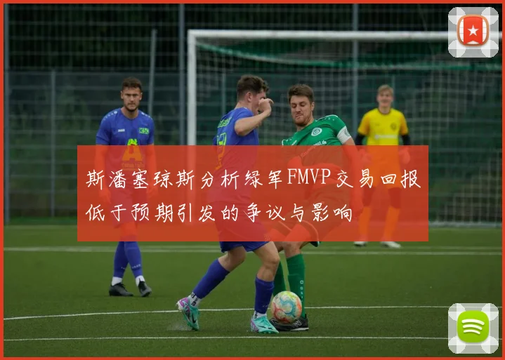 斯潘塞琼斯分析绿军FMVP交易回报低于预期引发的争议与影响