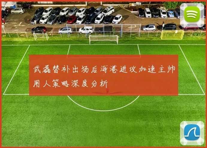 武磊替补出场后海港进攻加速主帅用人策略深度分析