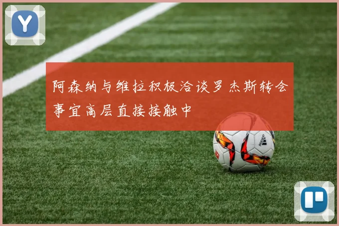 阿森纳与维拉积极洽谈罗杰斯转会事宜高层直接接触中