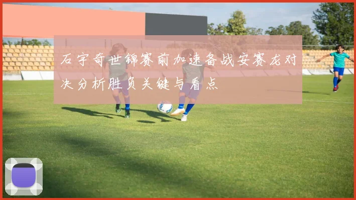 石宇奇世锦赛前加速备战安赛龙对决分析胜负关键与看点