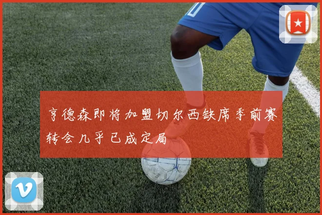亨德森即将加盟切尔西缺席季前赛转会几乎已成定局