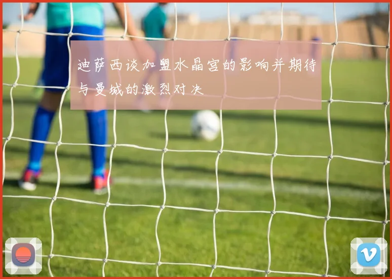 迪萨西谈加盟水晶宫的影响并期待与曼城的激烈对决